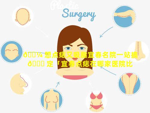 🐼 想点痣又吸脂宜春名院一站搞 🐎 定「宜春点痣在哪家医院比较好」